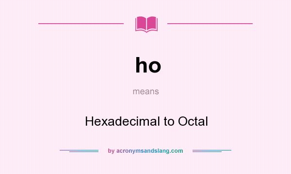 What does ho mean? It stands for Hexadecimal to Octal
