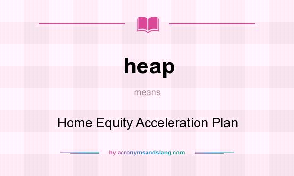 What does heap mean? It stands for Home Equity Acceleration Plan