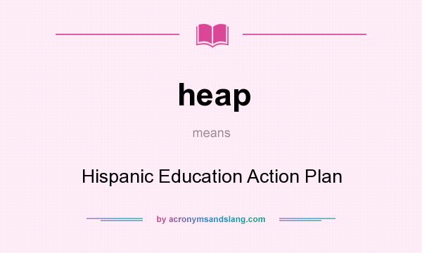 What does heap mean? It stands for Hispanic Education Action Plan