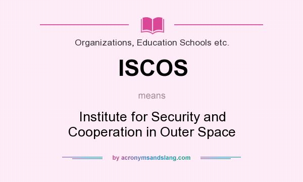 What does ISCOS mean? It stands for Institute for Security and Cooperation in Outer Space