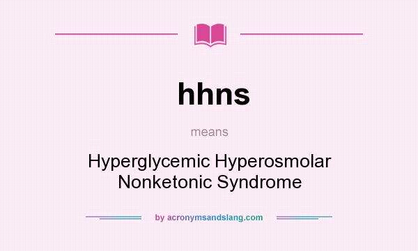 What does hhns mean? It stands for Hyperglycemic Hyperosmolar Nonketonic Syndrome