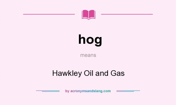What does hog mean? It stands for Hawkley Oil and Gas