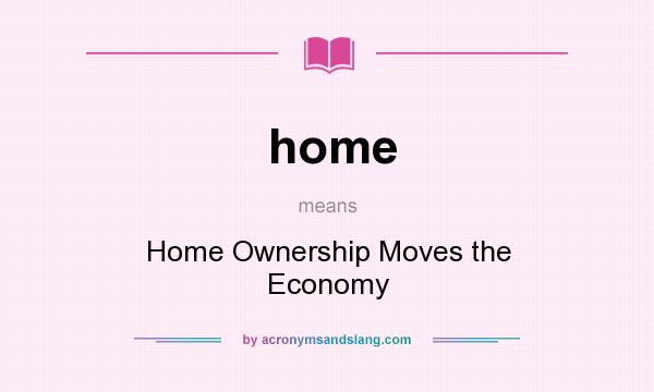 What does home mean? It stands for Home Ownership Moves the Economy