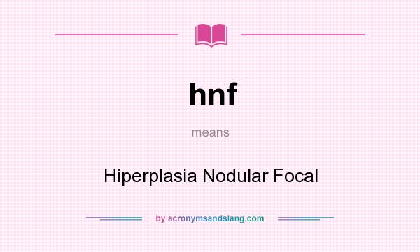 What does hnf mean? It stands for Hiperplasia Nodular Focal