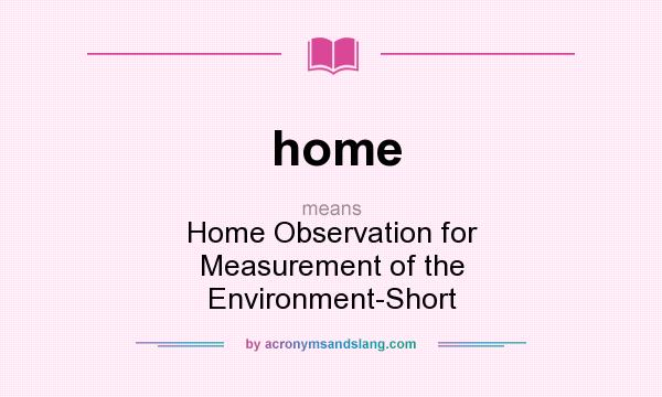 What does home mean? It stands for Home Observation for Measurement of the Environment-Short