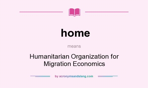 What does home mean? It stands for Humanitarian Organization for Migration Economics
