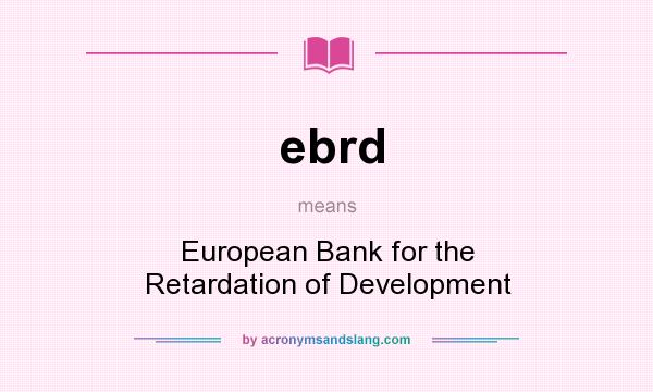 What does ebrd mean? It stands for European Bank for the Retardation of Development