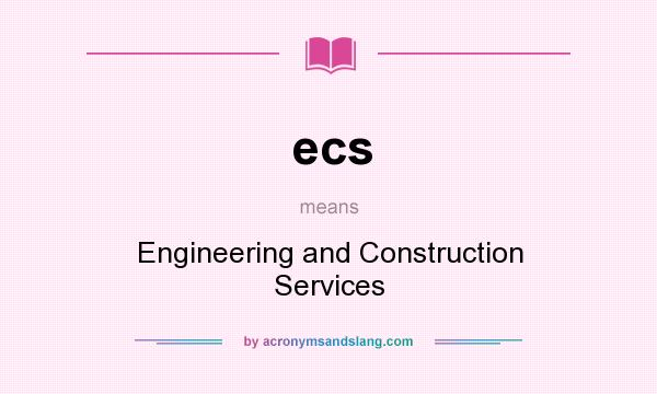 What does ecs mean? It stands for Engineering and Construction Services