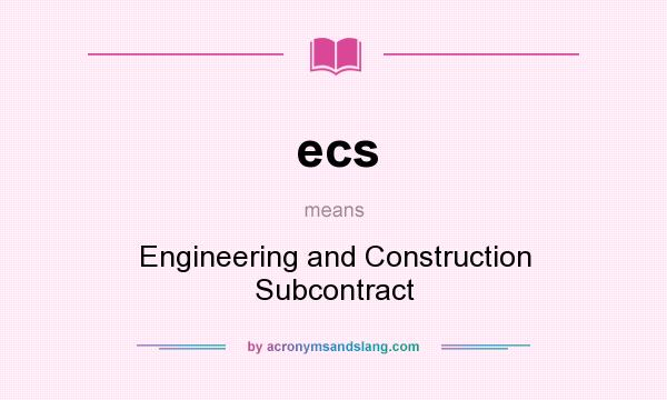 What does ecs mean? It stands for Engineering and Construction Subcontract