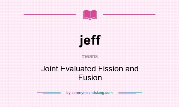 What does jeff mean? It stands for Joint Evaluated Fission and Fusion
