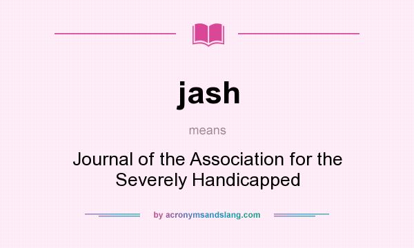 What does jash mean? It stands for Journal of the Association for the Severely Handicapped