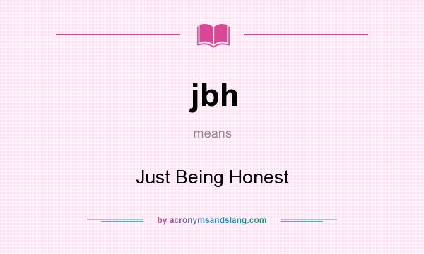 What does jbh mean? It stands for Just Being Honest