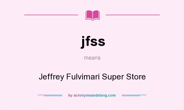 What does jfss mean? It stands for Jeffrey Fulvimari Super Store