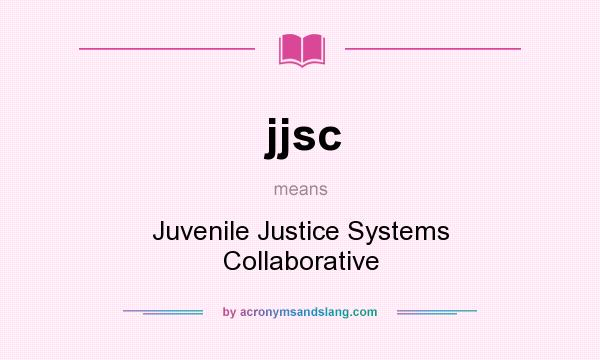 What does jjsc mean? It stands for Juvenile Justice Systems Collaborative