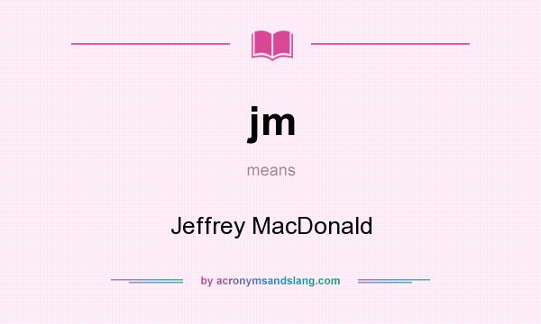 What does jm mean? It stands for Jeffrey MacDonald