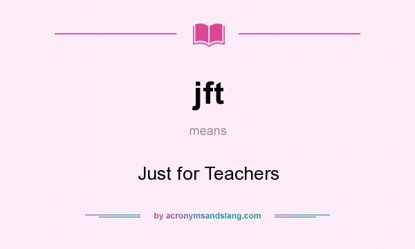 What does jft mean? It stands for Just for Teachers