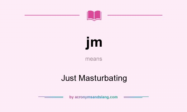 What does jm mean? It stands for Just Masturbating