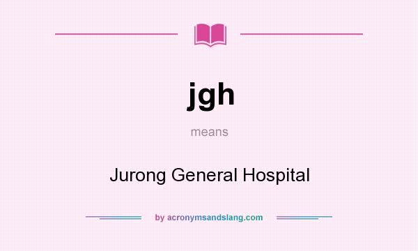 What does jgh mean? It stands for Jurong General Hospital