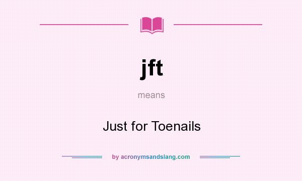 What does jft mean? It stands for Just for Toenails