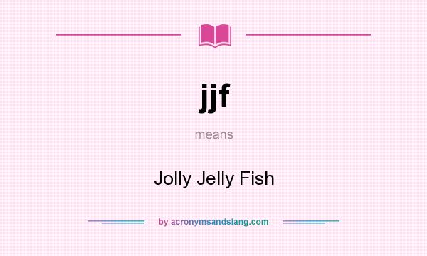 What does jjf mean? It stands for Jolly Jelly Fish