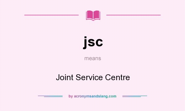 What does jsc mean? It stands for Joint Service Centre