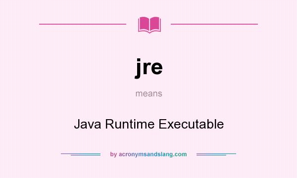 What does jre mean? It stands for Java Runtime Executable