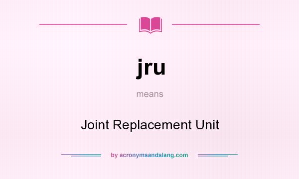 What does jru mean? It stands for Joint Replacement Unit