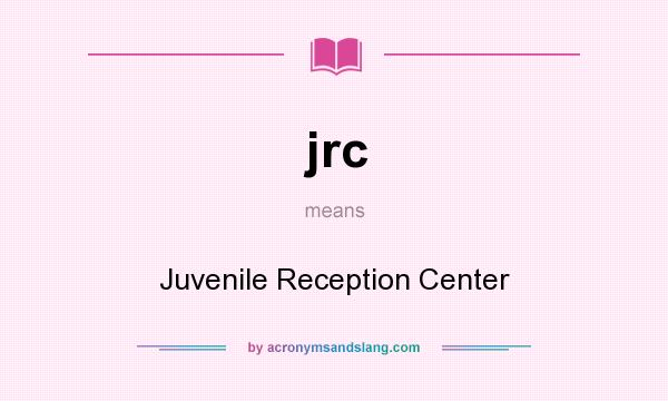 What does jrc mean? It stands for Juvenile Reception Center