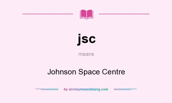 What does jsc mean? It stands for Johnson Space Centre