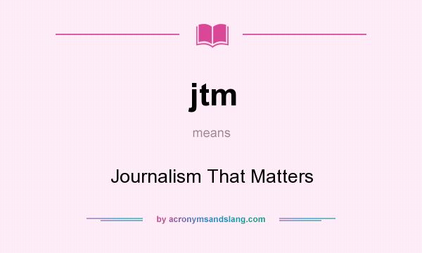 What does jtm mean? It stands for Journalism That Matters