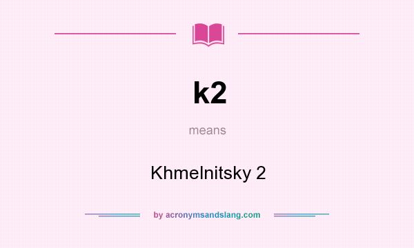 What does k2 mean? It stands for Khmelnitsky 2