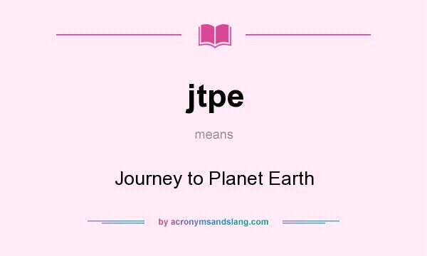 What does jtpe mean? It stands for Journey to Planet Earth
