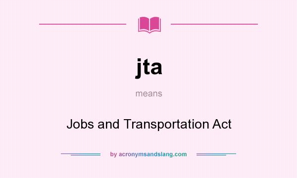 What does jta mean? It stands for Jobs and Transportation Act