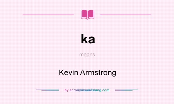 What does ka mean? It stands for Kevin Armstrong