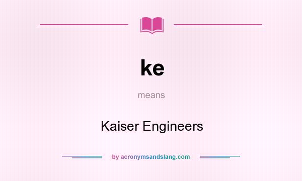 What does ke mean? It stands for Kaiser Engineers