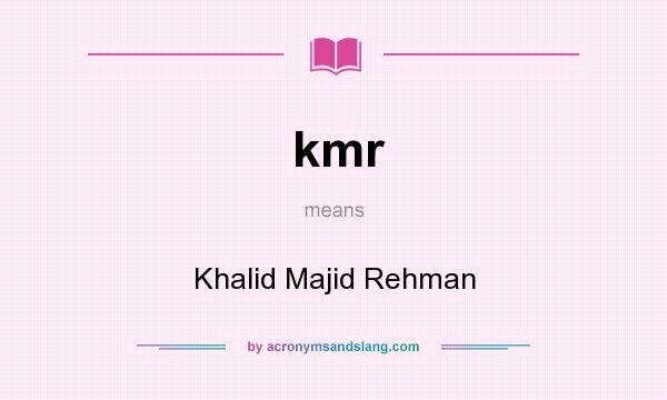 What does kmr mean? It stands for Khalid Majid Rehman