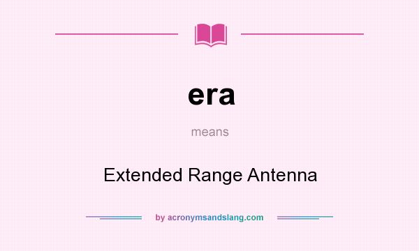 What does era mean? It stands for Extended Range Antenna