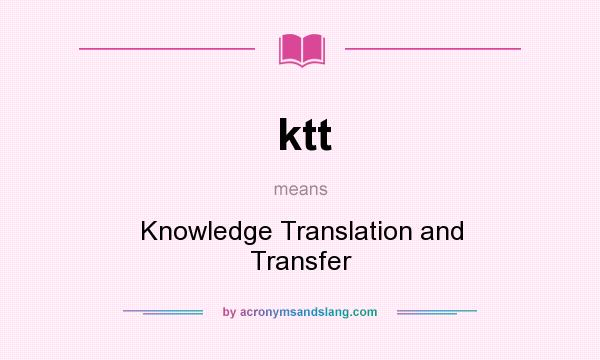 What does ktt mean? It stands for Knowledge Translation and Transfer