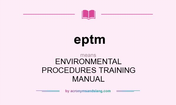 What does eptm mean? It stands for ENVIRONMENTAL PROCEDURES TRAINING MANUAL