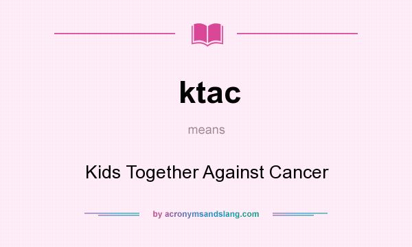 What does ktac mean? It stands for Kids Together Against Cancer