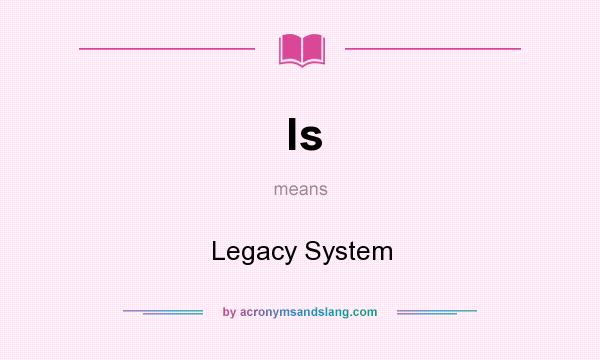 What does ls mean? It stands for Legacy System