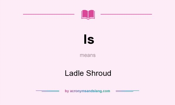 What does ls mean? It stands for Ladle Shroud
