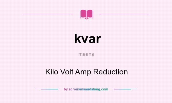 What does kvar mean? It stands for Kilo Volt Amp Reduction