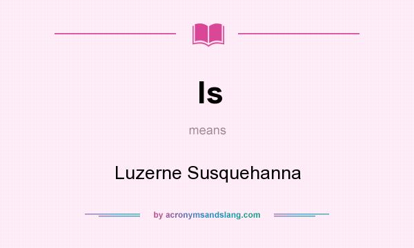 What does ls mean? It stands for Luzerne Susquehanna