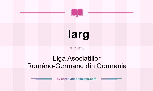 What does larg mean? It stands for Liga Asociaţiilor Româno-Germane din Germania