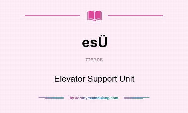 What does esÜ mean? It stands for Elevator Support Unit