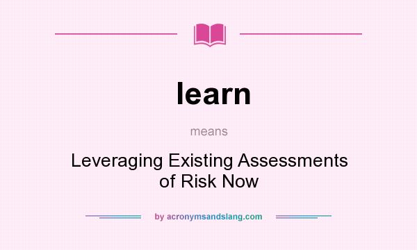 What does learn mean? It stands for Leveraging Existing Assessments of Risk Now