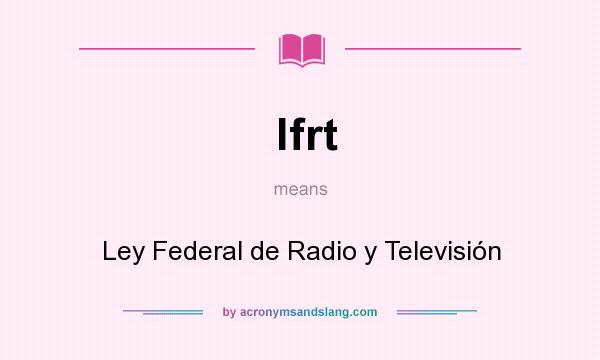 What does lfrt mean? It stands for Ley Federal de Radio y Televisión