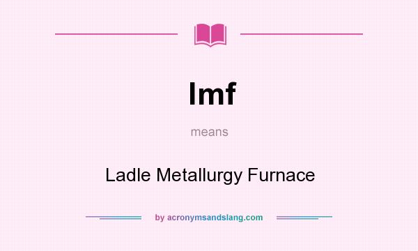 What does lmf mean? It stands for Ladle Metallurgy Furnace