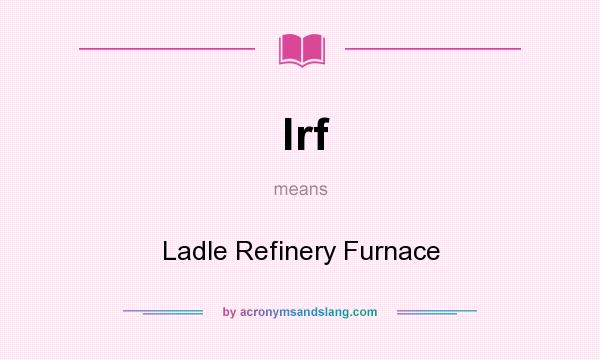What does lrf mean? It stands for Ladle Refinery Furnace